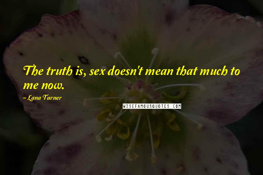 Lana Turner quotes: The truth is, sex doesn't mean that much to me now.