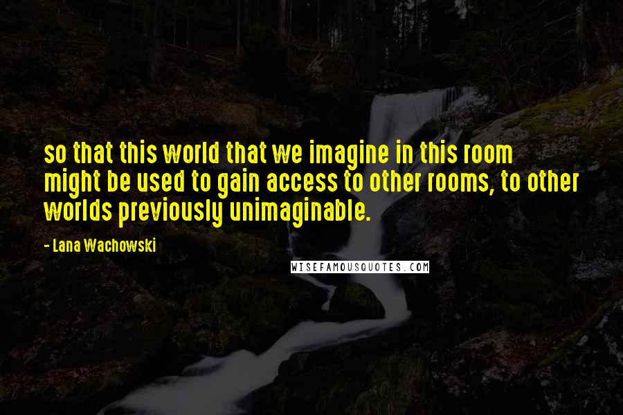 Lana Wachowski quotes: so that this world that we imagine in this room might be used to gain access to other rooms, to other worlds previously unimaginable.