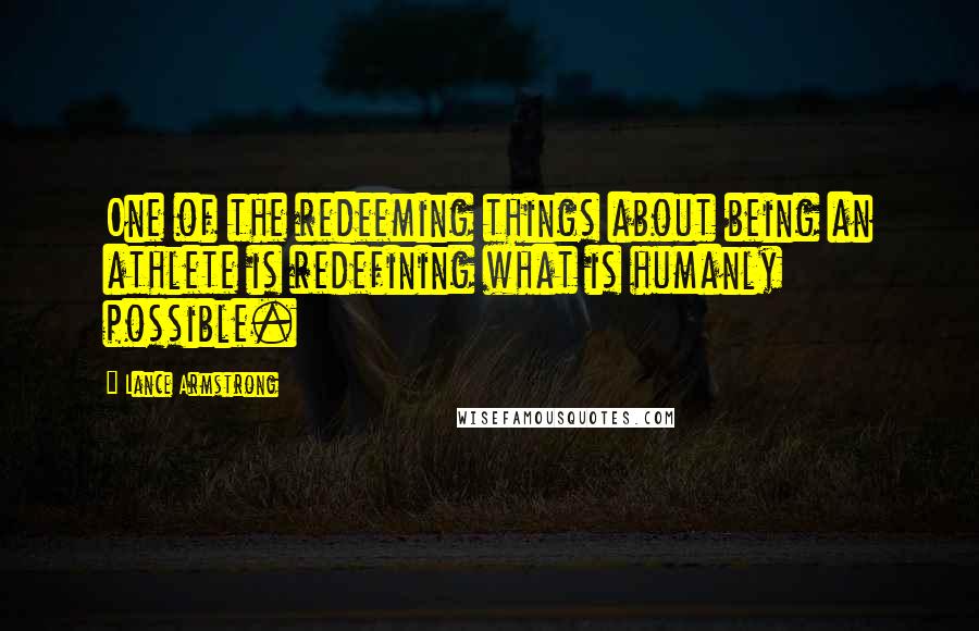 Lance Armstrong quotes: One of the redeeming things about being an athlete is redefining what is humanly possible.