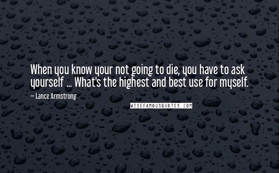 Lance Armstrong quotes: When you know your not going to die, you have to ask yourself ... What's the highest and best use for myself. Lance Armstrong quotes: When you know your not going to die, you have to ask yourself ... What's the highest and best use for myself.
