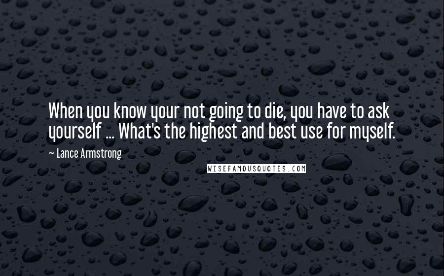 Lance Armstrong quotes: When you know your not going to die, you have to ask yourself ... What's the highest and best use for myself.