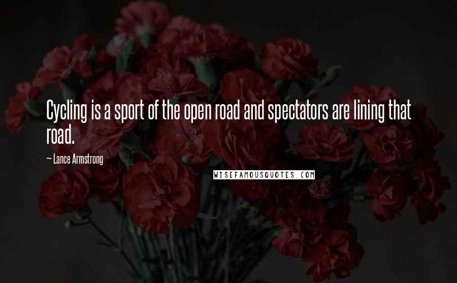 Lance Armstrong quotes: Cycling is a sport of the open road and spectators are lining that road.