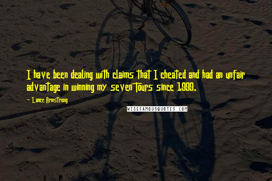 Lance Armstrong quotes: I have been dealing with claims that I cheated and had an unfair advantage in winning my seven Tours since 1999. Lance Armstrong quotes: I have been dealing with claims that I cheated and had an unfair advantage in winning my seven Tours since 1999.