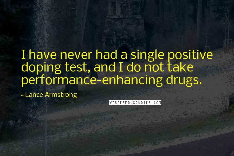 Lance Armstrong quotes: I have never had a single positive doping test, and I do not take performance-enhancing drugs.