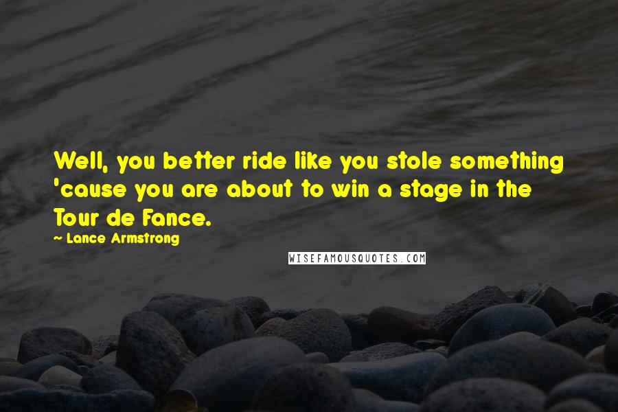 Lance Armstrong quotes: Well, you better ride like you stole something 'cause you are about to win a stage in the Tour de Fance.