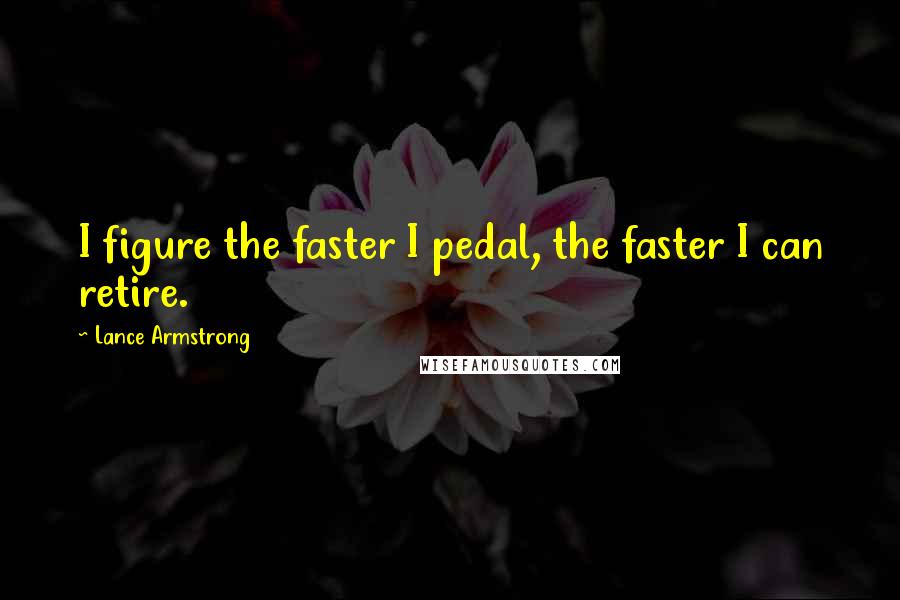 Lance Armstrong quotes: I figure the faster I pedal, the faster I can retire.