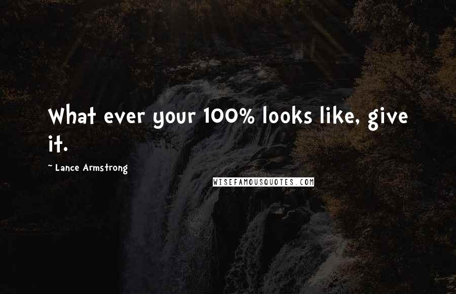 Lance Armstrong quotes: What ever your 100% looks like, give it.