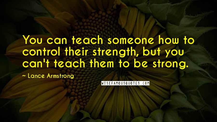 Lance Armstrong quotes: You can teach someone how to control their strength, but you can't teach them to be strong.