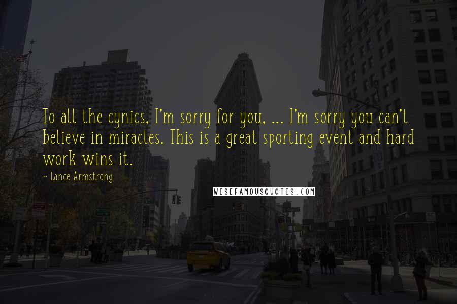 Lance Armstrong quotes: To all the cynics, I'm sorry for you, ... I'm sorry you can't believe in miracles. This is a great sporting event and hard work wins it.