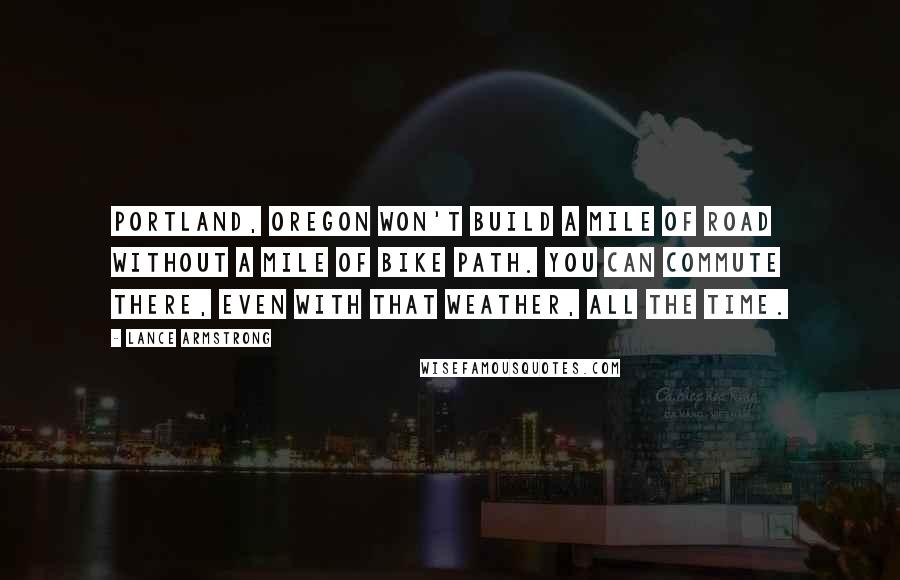 Lance Armstrong quotes: Portland, Oregon won't build a mile of road without a mile of bike path. You can commute there, even with that weather, all the time. Lance Armstrong quotes: Portland, Oregon won't build a mile of road without a mile of bike path. You can commute there, even with that weather, all the time.