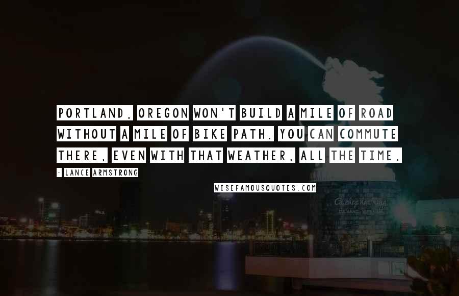 Lance Armstrong quotes: Portland, Oregon won't build a mile of road without a mile of bike path. You can commute there, even with that weather, all the time.