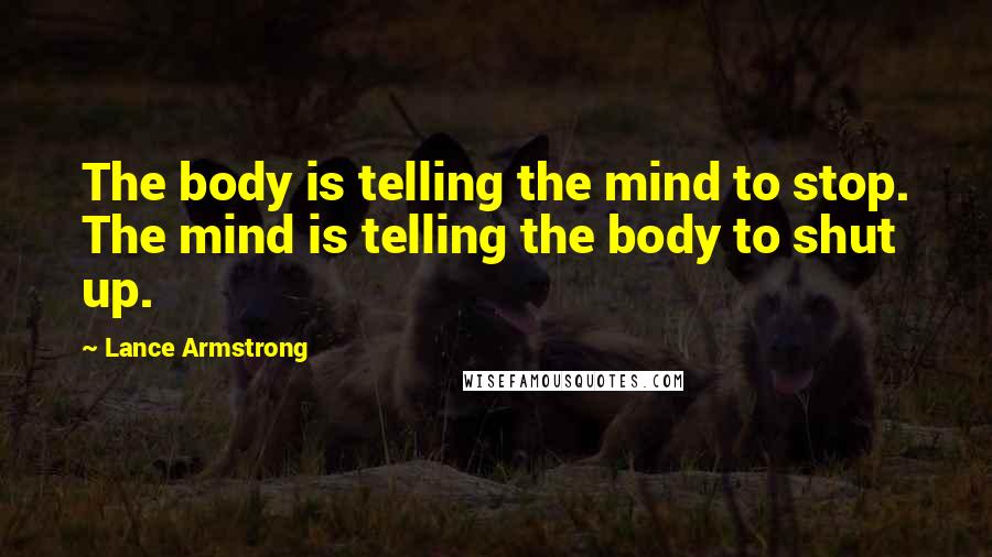 Lance Armstrong quotes: The body is telling the mind to stop. The mind is telling the body to shut up.