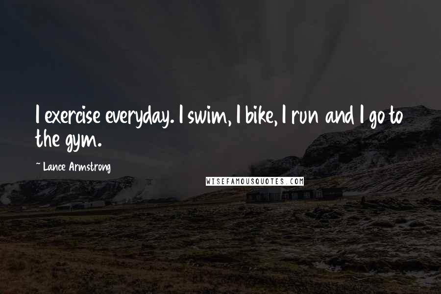 Lance Armstrong quotes: I exercise everyday. I swim, I bike, I run and I go to the gym.