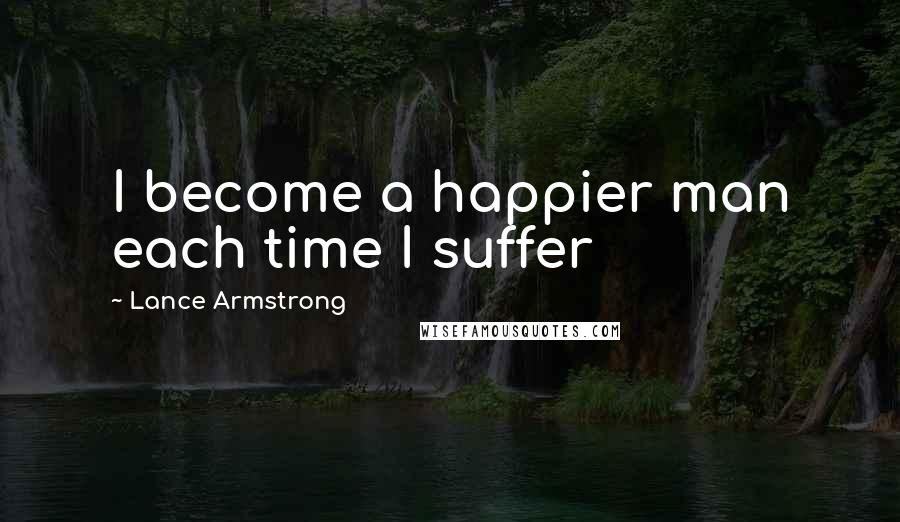 Lance Armstrong quotes: I become a happier man each time I suffer