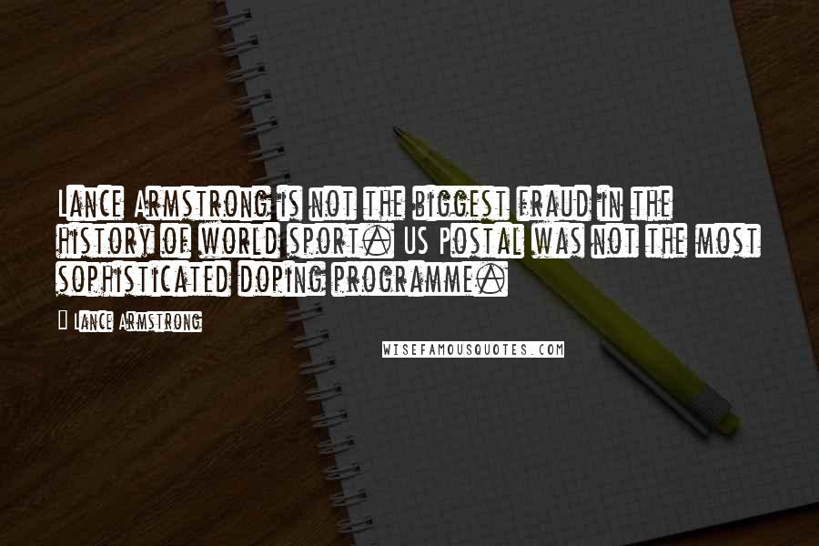 Lance Armstrong quotes: Lance Armstrong is not the biggest fraud in the history of world sport. US Postal was not the most sophisticated doping programme. Lance Armstrong quotes: Lance Armstrong is not the biggest fraud in the history of world sport. US Postal was not the most sophisticated doping programme.