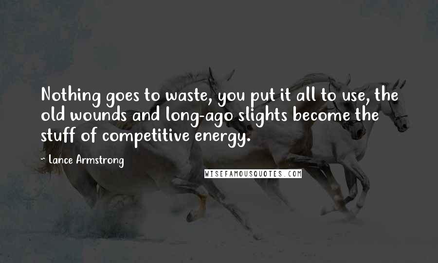 Lance Armstrong quotes: Nothing goes to waste, you put it all to use, the old wounds and long-ago slights become the stuff of competitive energy. Lance Armstrong quotes: Nothing goes to waste, you put it all to use, the old wounds and long-ago slights become the stuff of competitive energy.