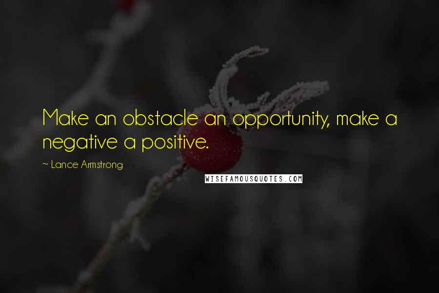 Lance Armstrong quotes: Make an obstacle an opportunity, make a negative a positive.