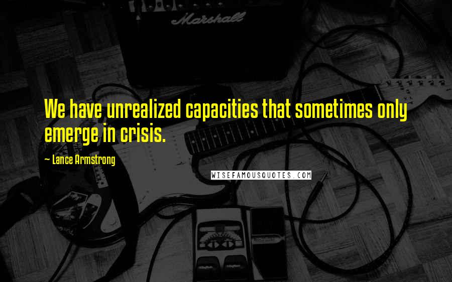 Lance Armstrong quotes: We have unrealized capacities that sometimes only emerge in crisis.