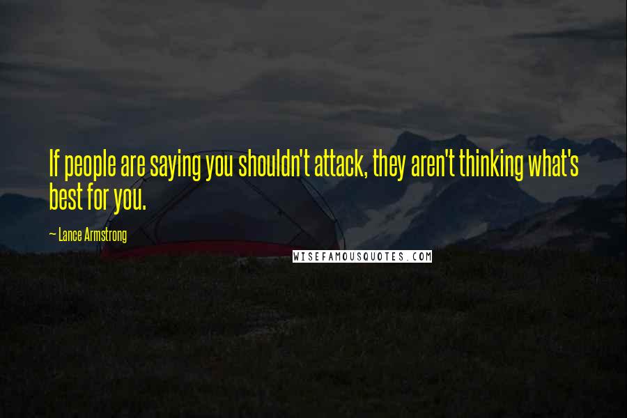 Lance Armstrong quotes: If people are saying you shouldn't attack, they aren't thinking what's best for you.