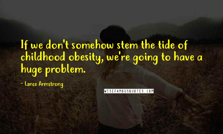 Lance Armstrong quotes: If we don't somehow stem the tide of childhood obesity, we're going to have a huge problem.