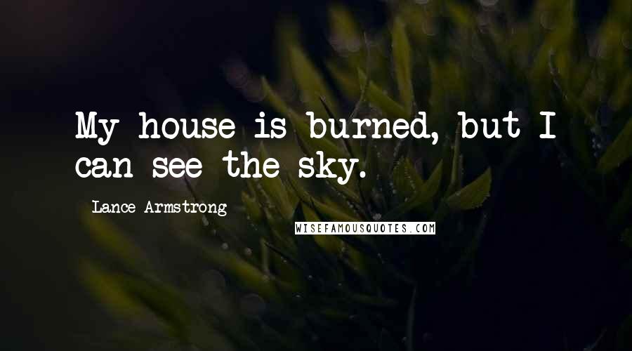 Lance Armstrong quotes: My house is burned, but I can see the sky.