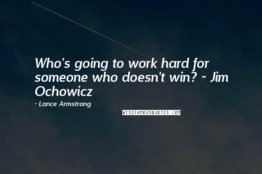 Lance Armstrong quotes: Who's going to work hard for someone who doesn't win? ~ Jim Ochowicz