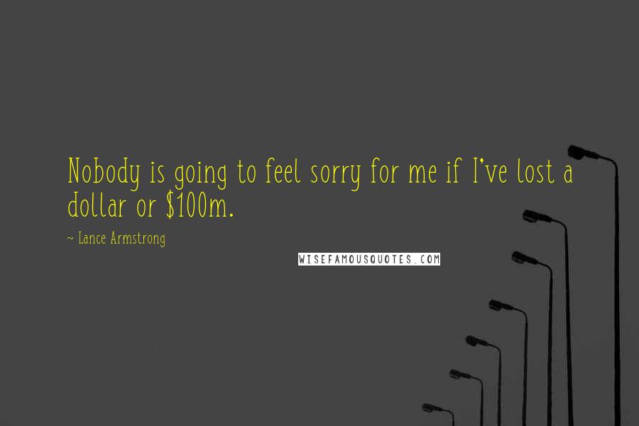 Lance Armstrong quotes: Nobody is going to feel sorry for me if I've lost a dollar or $100m.