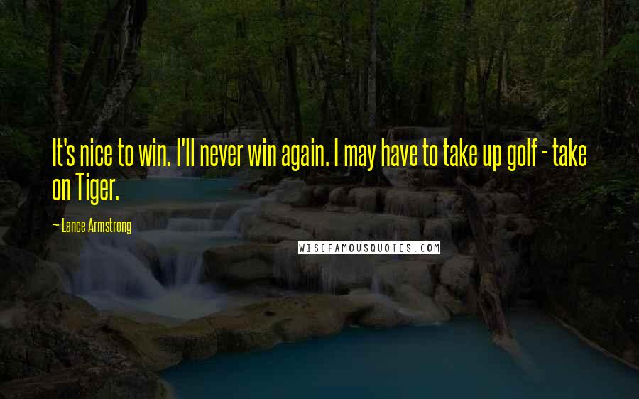 Lance Armstrong quotes: It's nice to win. I'll never win again. I may have to take up golf - take on Tiger.