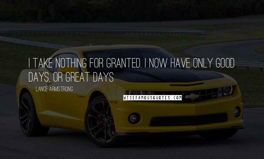 Lance Armstrong quotes: I take nothing for granted. I now have only good days, or great days.