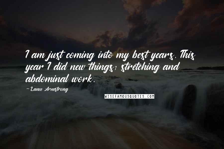 Lance Armstrong quotes: I am just coming into my best years. This year I did new things; stretching and abdominal work.