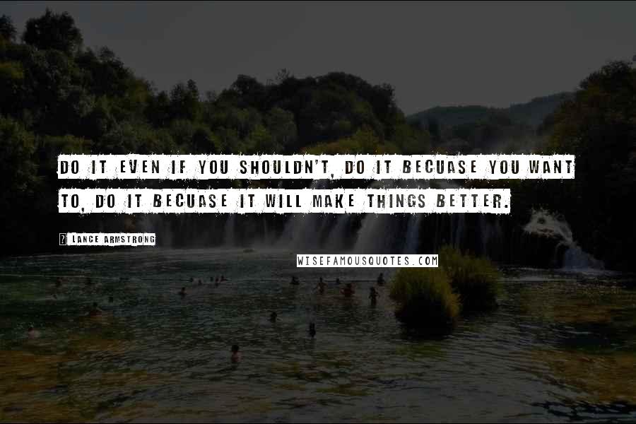 Lance Armstrong quotes: Do it even if you shouldn't, do it becuase you want to, do it becuase it will make things better.