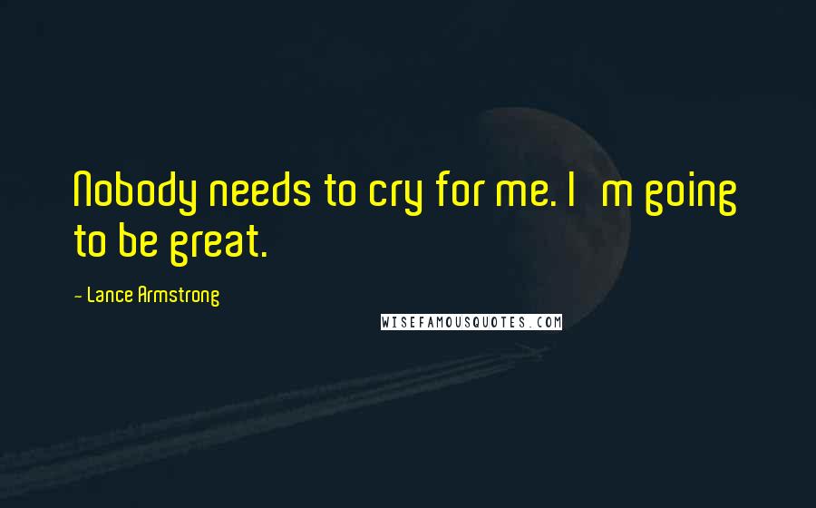 Lance Armstrong quotes: Nobody needs to cry for me. I'm going to be great.