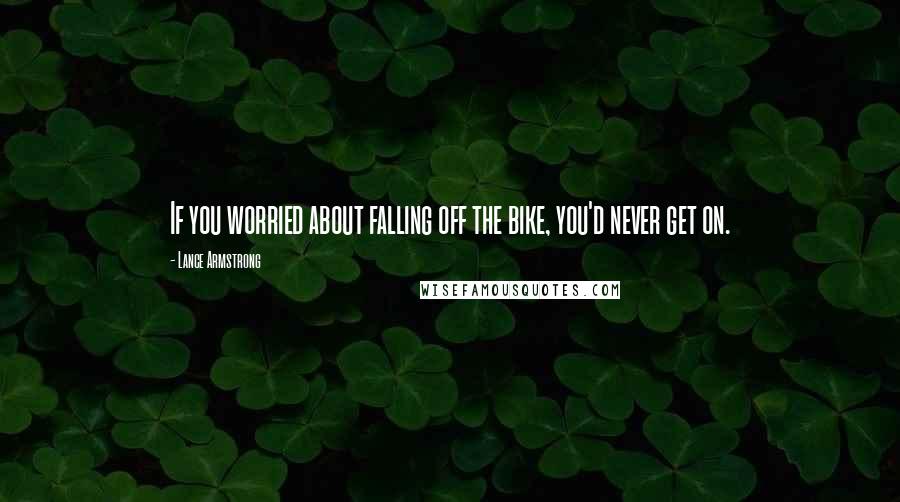 Lance Armstrong quotes: If you worried about falling off the bike, you'd never get on.