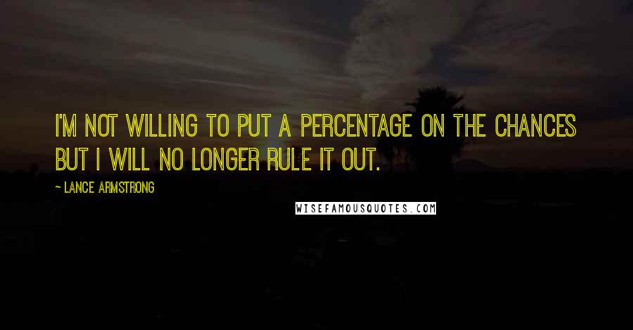 Lance Armstrong quotes: I'm not willing to put a percentage on the chances but I will no longer rule it out.