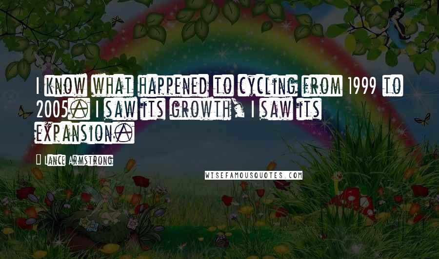 Lance Armstrong quotes: I know what happened to cycling from 1999 to 2005. I saw its growth, I saw its expansion.