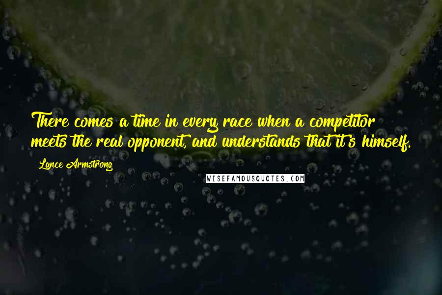 Lance Armstrong quotes: There comes a time in every race when a competitor meets the real opponent, and understands that it's himself. Lance Armstrong quotes: There comes a time in every race when a competitor meets the real opponent, and understands that it's himself.