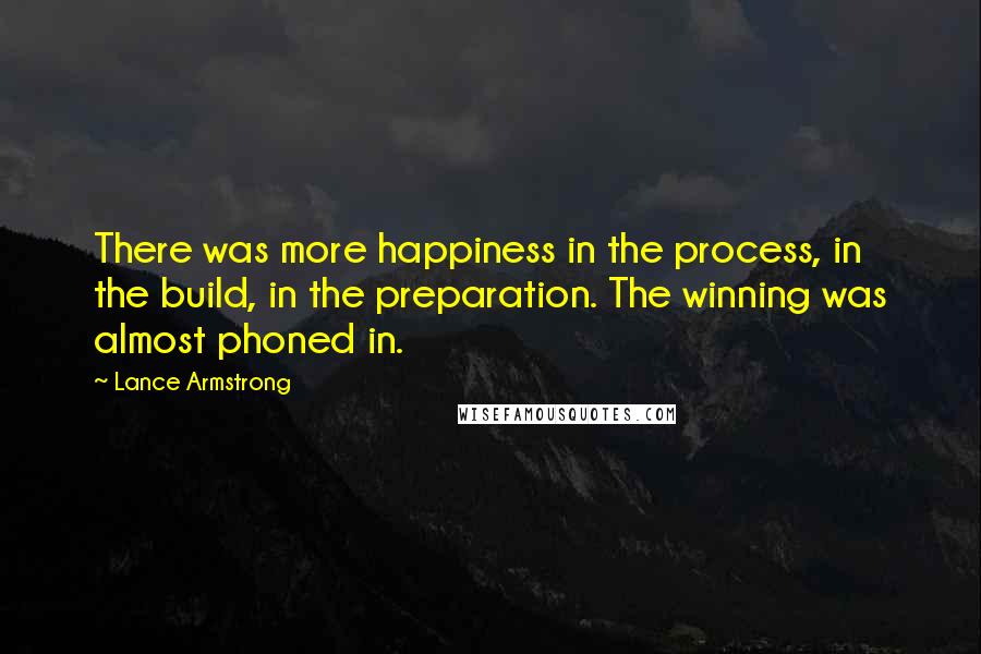 Lance Armstrong quotes: There was more happiness in the process, in the build, in the preparation. The winning was almost phoned in.