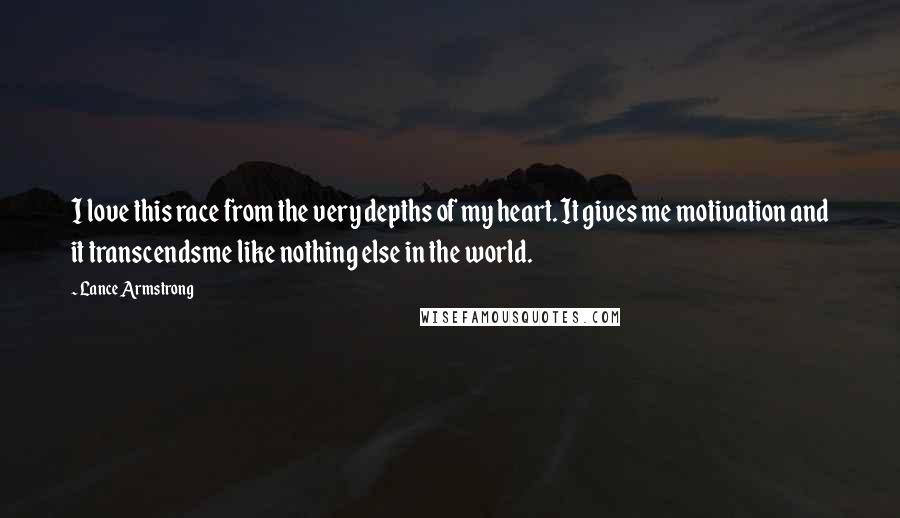 Lance Armstrong quotes: I love this race from the very depths of my heart. It gives me motivation and it transcendsme like nothing else in the world. Lance Armstrong quotes: I love this race from the very depths of my heart. It gives me motivation and it transcendsme like nothing else in the world.