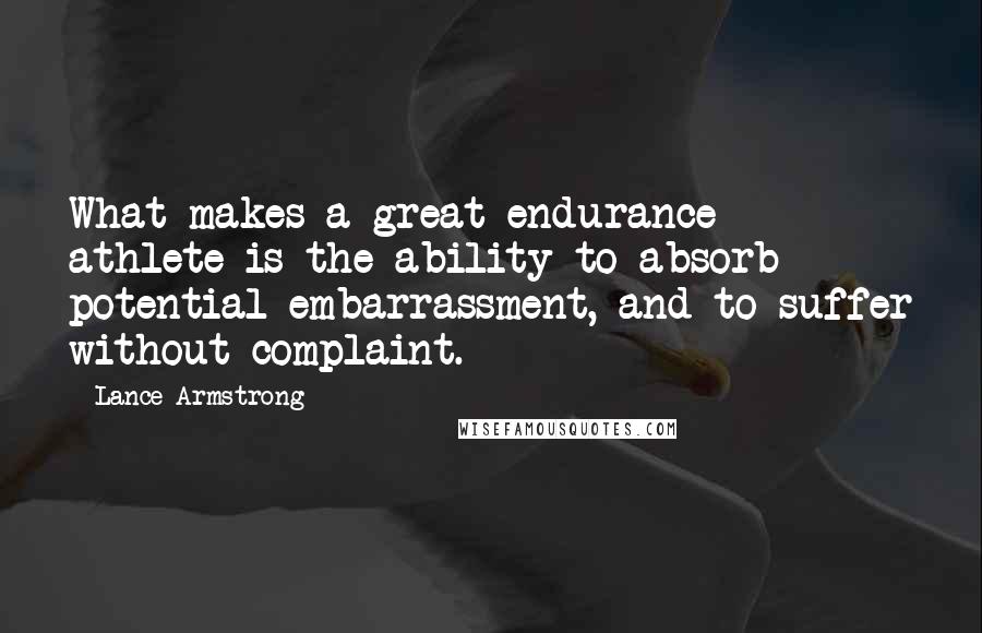 Lance Armstrong quotes: What makes a great endurance athlete is the ability to absorb potential embarrassment, and to suffer without complaint. Lance Armstrong quotes: What makes a great endurance athlete is the ability to absorb potential embarrassment, and to suffer without complaint.