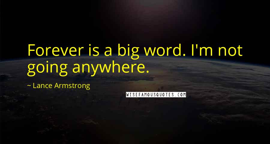 Lance Armstrong quotes: Forever is a big word. I'm not going anywhere.