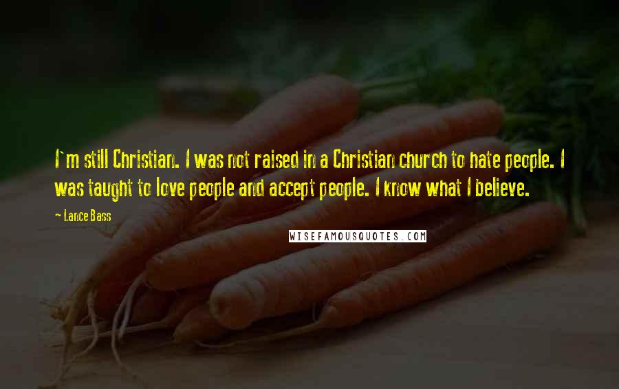 Lance Bass quotes: I'm still Christian. I was not raised in a Christian church to hate people. I was taught to love people and accept people. I know what I believe.