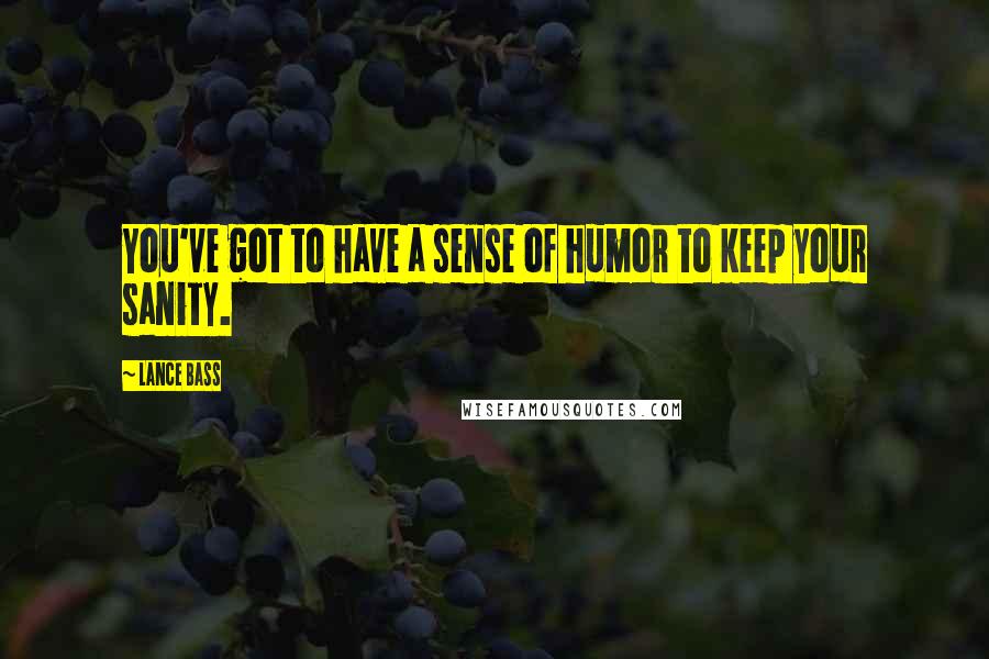 Lance Bass quotes: You've got to have a sense of humor to keep your sanity. Lance Bass quotes: You've got to have a sense of humor to keep your sanity.