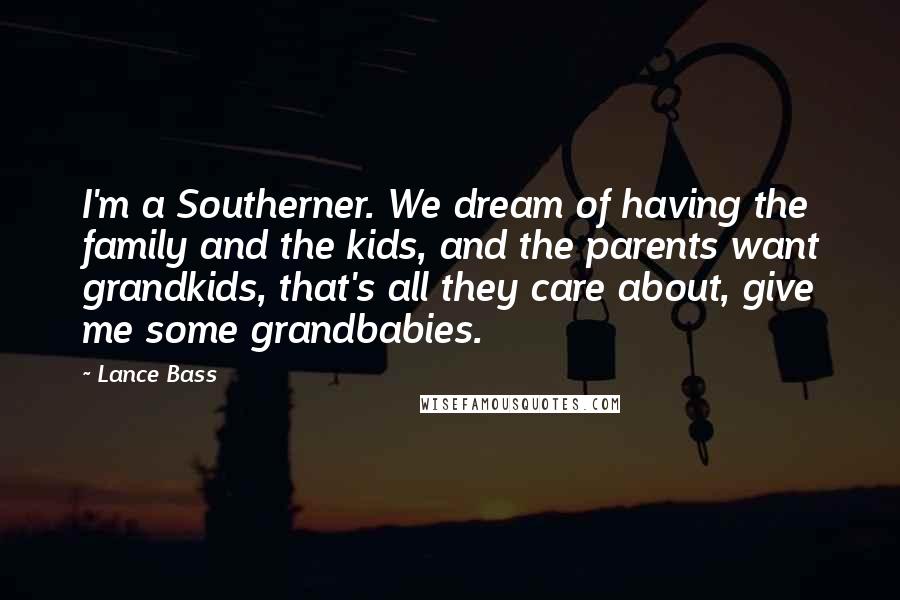 Lance Bass quotes: I'm a Southerner. We dream of having the family and the kids, and the parents want grandkids, that's all they care about, give me some grandbabies. Lance Bass quotes: I'm a Southerner. We dream of having the family and the kids, and the parents want grandkids, that's all they care about, give me some grandbabies.