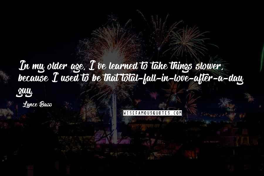 Lance Bass quotes: In my older age, I've learned to take things slower, because I used to be that total-fall-in-love-after-a-day guy.