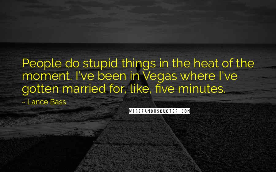Lance Bass quotes: People do stupid things in the heat of the moment. I've been in Vegas where I've gotten married for, like, five minutes. Lance Bass quotes: People do stupid things in the heat of the moment. I've been in Vegas where I've gotten married for, like, five minutes.