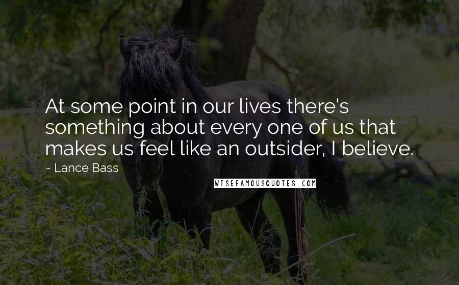 Lance Bass quotes: At some point in our lives there's something about every one of us that makes us feel like an outsider, I believe. Lance Bass quotes: At some point in our lives there's something about every one of us that makes us feel like an outsider, I believe.
