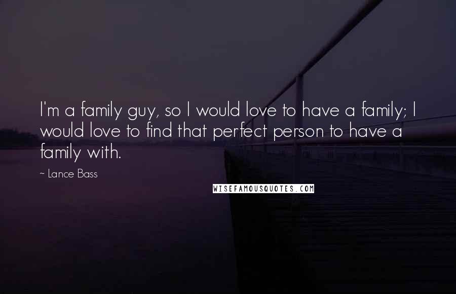 Lance Bass quotes: I'm a family guy, so I would love to have a family; I would love to find that perfect person to have a family with.