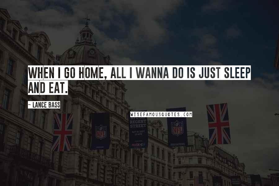 Lance Bass quotes: When I go home, all I wanna do is just sleep and eat.