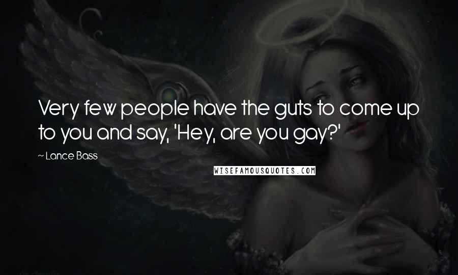 Lance Bass quotes: Very few people have the guts to come up to you and say, 'Hey, are you gay?'