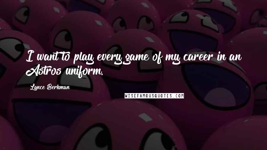 Lance Berkman quotes: I want to play every game of my career in an Astros uniform. Lance Berkman quotes: I want to play every game of my career in an Astros uniform.
